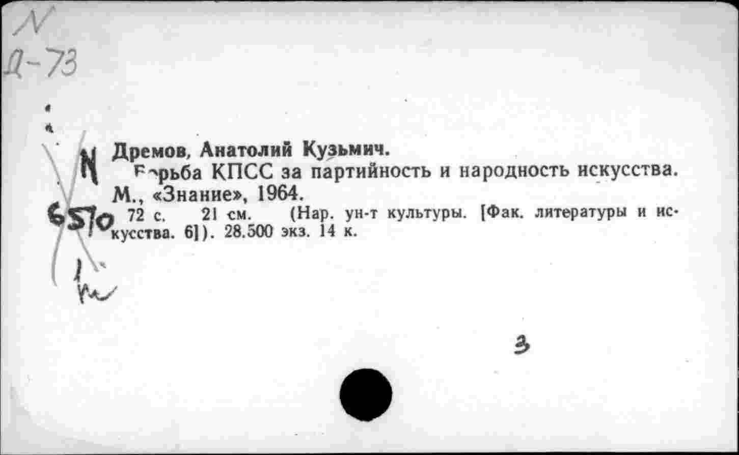 ﻿НДремов, Анатолий Кузьмич.
р-'рьба КПСС за партийность и народность искусства.
М., «Знание», 1964.
72 с. 21 см. (Нар. ун-т культуры. [Фак. литературы и ис-’**'кусства. 61). 28.500 экз. 14 к.